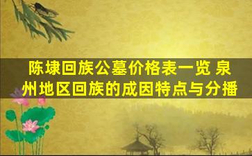 陈埭回族公墓价格表一览 泉州地区回族的成因特点与分播